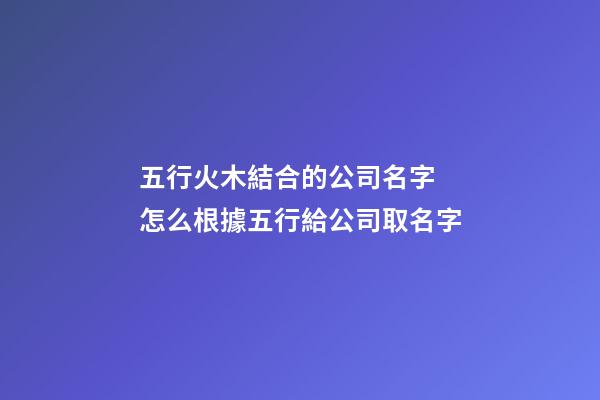 五行火木結合的公司名字 怎么根據五行給公司取名字-第1張-公司起名-玄機派